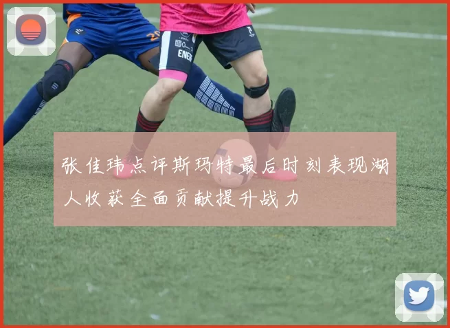 张佳玮点评斯玛特最后时刻表现湖人收获全面贡献提升战力