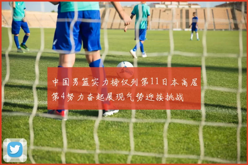 中国男篮实力榜仅列第11日本高居第4努力奋起展现气势迎接挑战