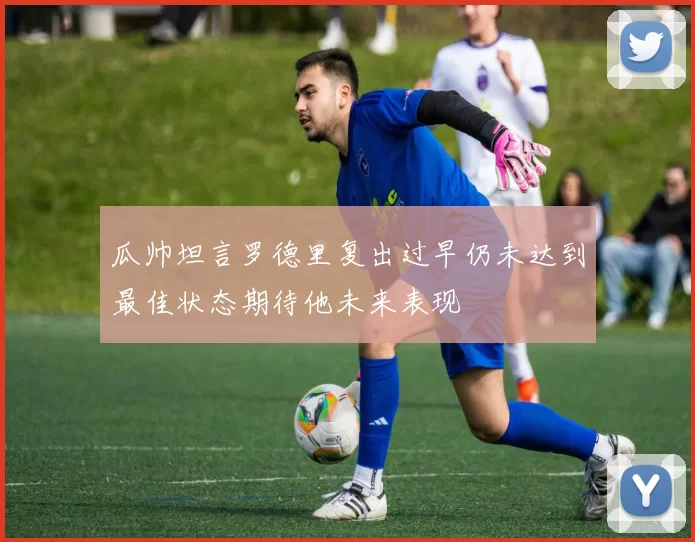 瓜帅坦言罗德里复出过早仍未达到最佳状态期待他未来表现