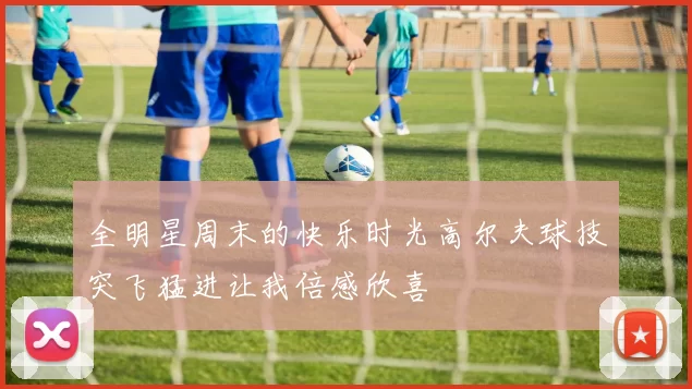 全明星周末的快乐时光高尔夫球技突飞猛进让我倍感欣喜