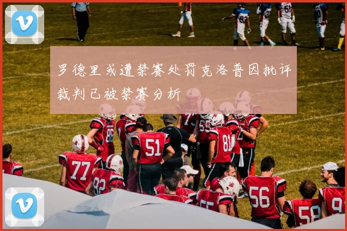 罗德里或遭禁赛处罚克洛普因批评裁判已被禁赛分析