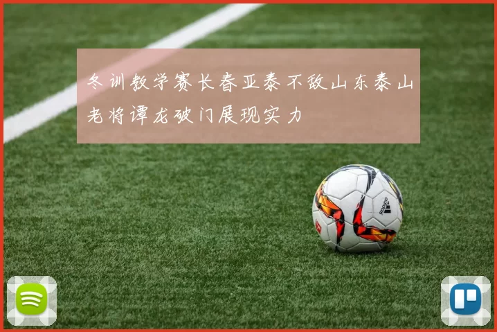 冬训教学赛长春亚泰不敌山东泰山老将谭龙破门展现实力