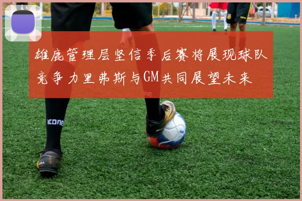 雄鹿管理层坚信季后赛将展现球队竞争力里弗斯与GM共同展望未来