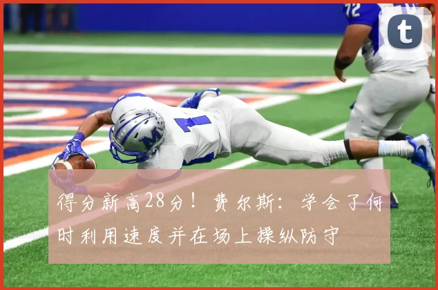 得分新高28分！费尔斯：学会了何时利用速度并在场上操纵防守
