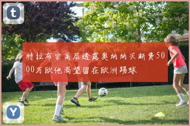 特拉布宗高层透露奥纳纳买断费5000万欧他渴望留在欧洲踢球