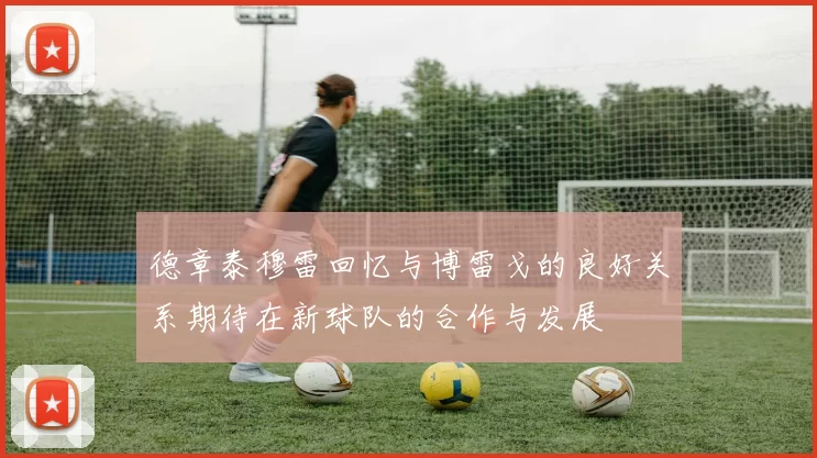 德章泰穆雷回忆与博雷戈的良好关系期待在新球队的合作与发展