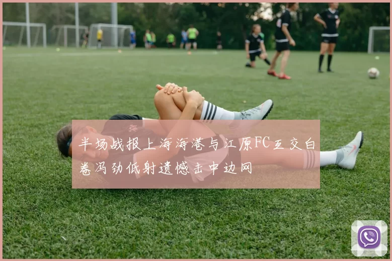 半场战报上海海港与江原FC互交白卷冯劲低射遗憾击中边网