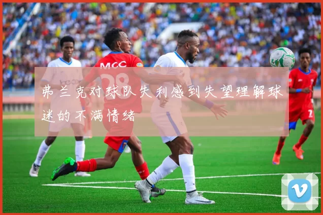 弗兰克对球队失利感到失望理解球迷的不满情绪
