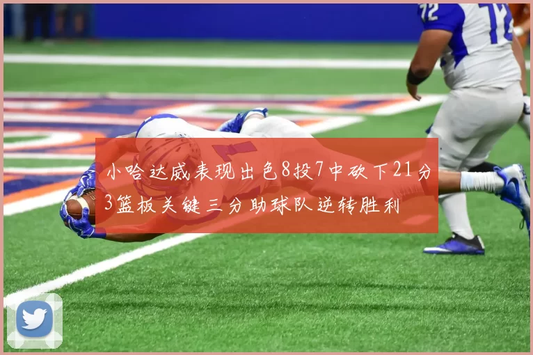 小哈达威表现出色8投7中砍下21分3篮板关键三分助球队逆转胜利