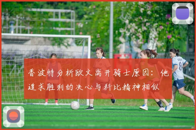 香波特分析欧文离开骑士原因：他追求胜利的决心与科比精神相似