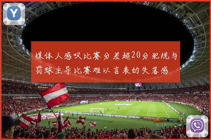 媒体人感叹比赛分差超20分犯规与罚球主导比赛难以言表的失落感