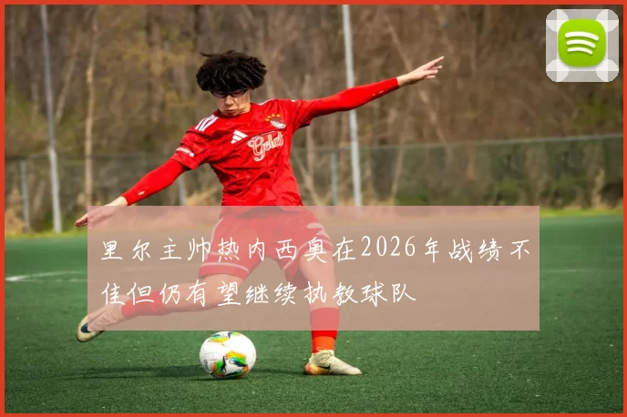 里尔主帅热内西奥在2026年战绩不佳但仍有望继续执教球队