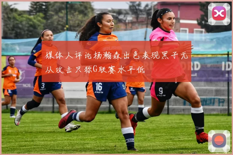 媒体人评论杨瀚森出色表现黑子无从攻击只称G联赛水平低
