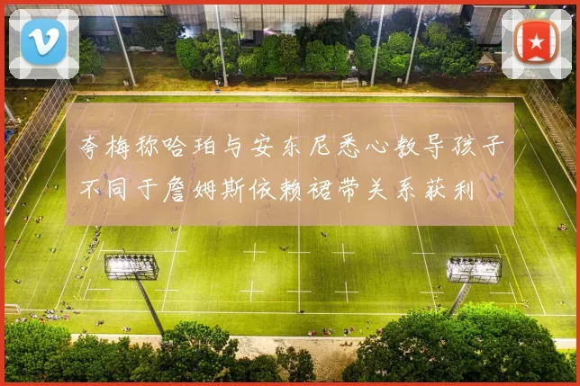 夸梅称哈珀与安东尼悉心教导孩子不同于詹姆斯依赖裙带关系获利