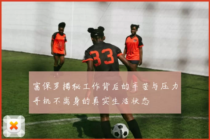 富保罗揭秘工作背后的辛苦与压力手机不离身的真实生活状态