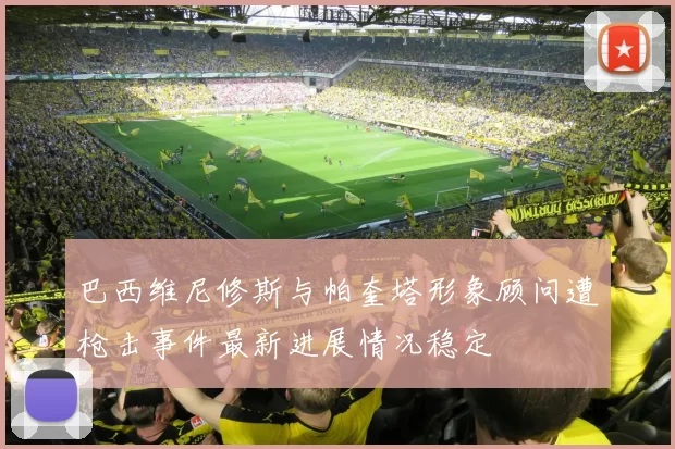 巴西维尼修斯与帕奎塔形象顾问遭枪击事件最新进展情况稳定