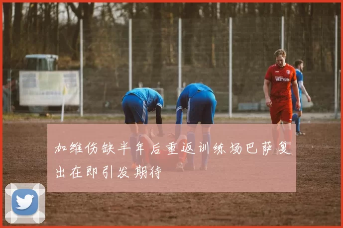 加维伤缺半年后重返训练场巴萨复出在即引发期待