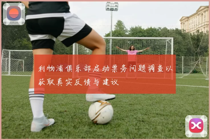 利物浦俱乐部启动票务问题调查以获取真实反馈与建议