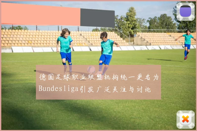 德国足球职业联盟机构统一更名为Bundesliga引发广泛关注与讨论