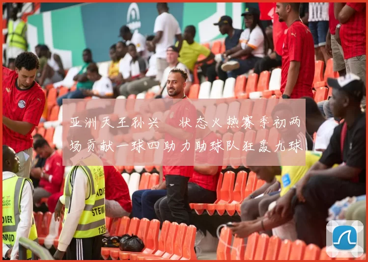 亚洲天王孙兴慜状态火热赛季初两场贡献一球四助力助球队狂轰九球