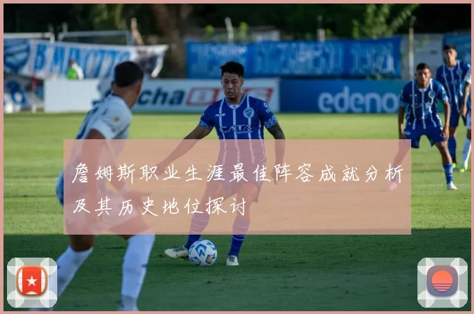 詹姆斯职业生涯最佳阵容成就分析及其历史地位探讨