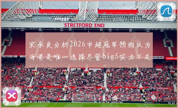 宋承良分析2026中超冠军预测认为海港是唯一选择尽管big5实力不足