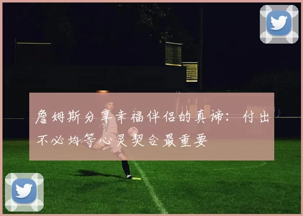 詹姆斯分享幸福伴侣的真谛：付出不必均等心灵契合最重要