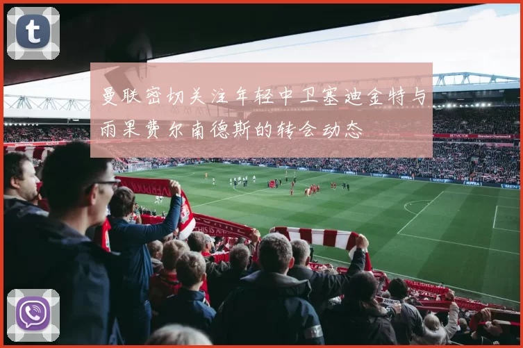 曼联密切关注年轻中卫塞迪金特与雨果费尔南德斯的转会动态
