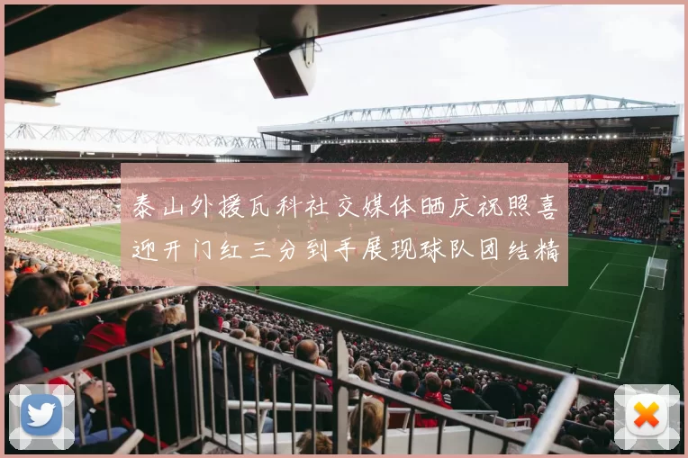 泰山外援瓦科社交媒体晒庆祝照喜迎开门红三分到手展现球队团结精神
