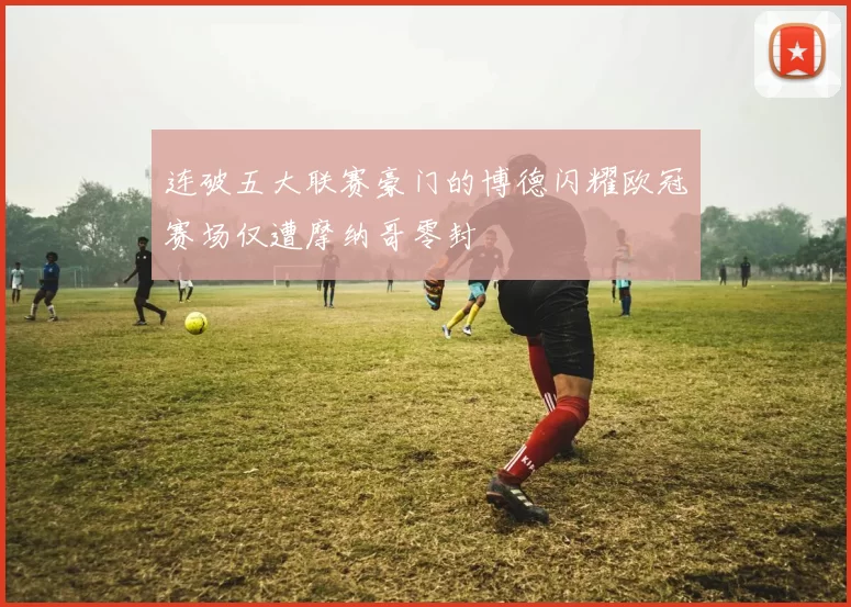 连破五大联赛豪门的博德闪耀欧冠赛场仅遭摩纳哥零封